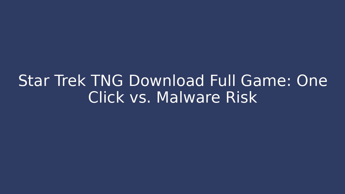 Star Trek TNG Download Full Game: One Click vs. Malware Risk