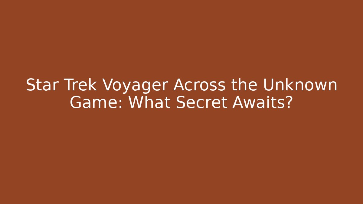Star Trek Voyager Across the Unknown Game: What Secret Awaits?