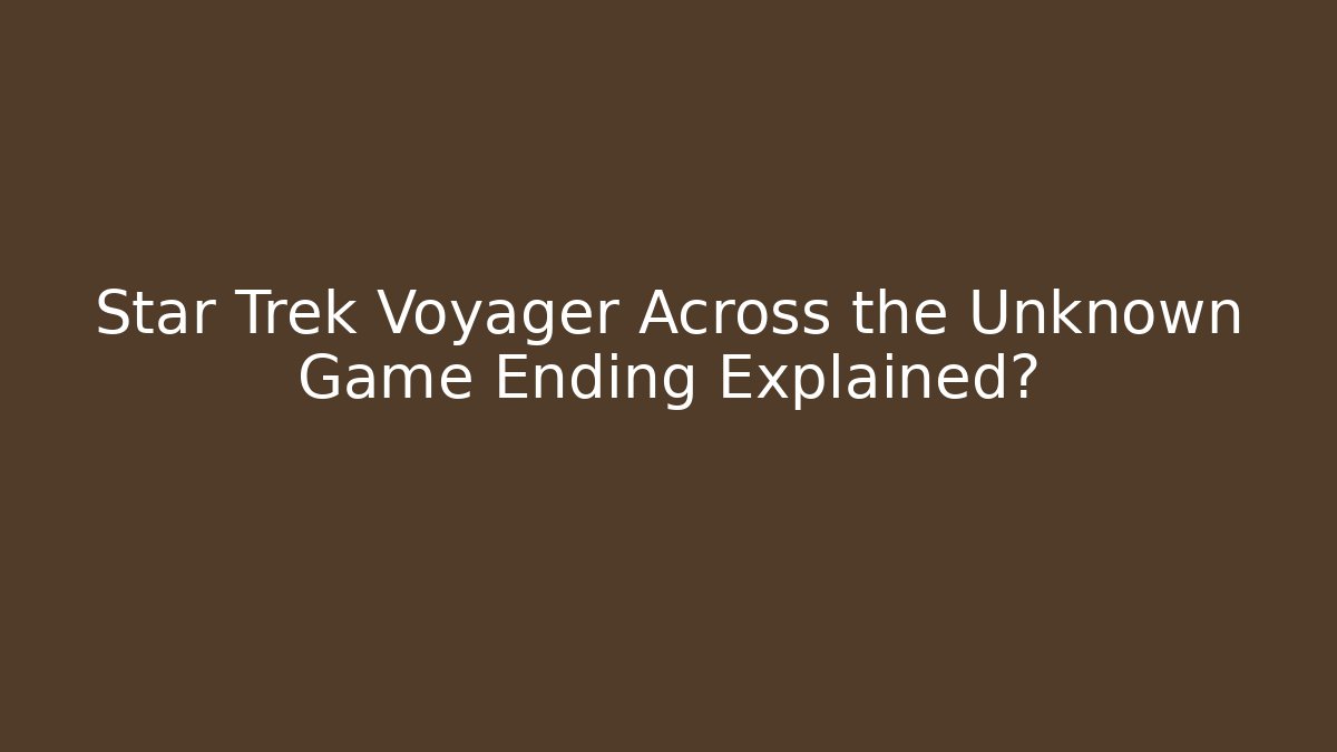 Star Trek Voyager Across the Unknown Game Ending Explained?