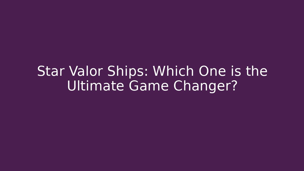 Star Valor Ships: Which One is the Ultimate Game Changer?