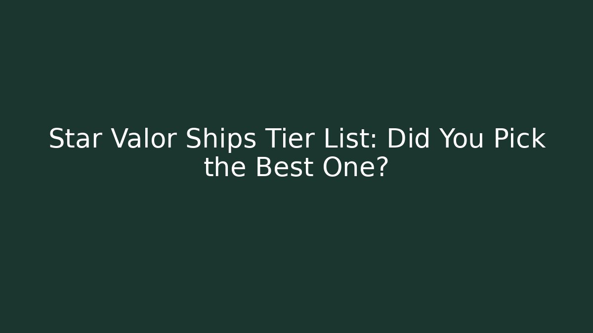 Star Valor Ships Tier List: Did You Pick the Best One?