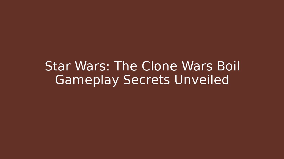Star Wars: The Clone Wars Boil Gameplay Secrets Unveiled