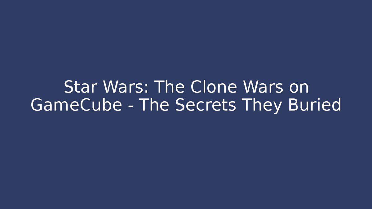 Star Wars: The Clone Wars on GameCube – The Secrets They Buried