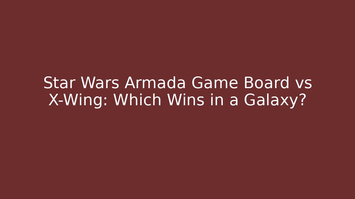 Star Wars Armada Game Board vs X-Wing: Which Wins in a Galaxy?