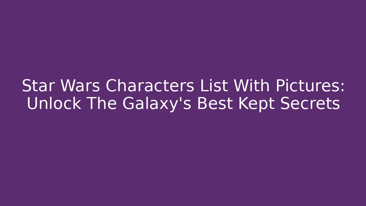 Star Wars Characters List With Pictures: Unlock The Galaxy's Best Kept Secrets