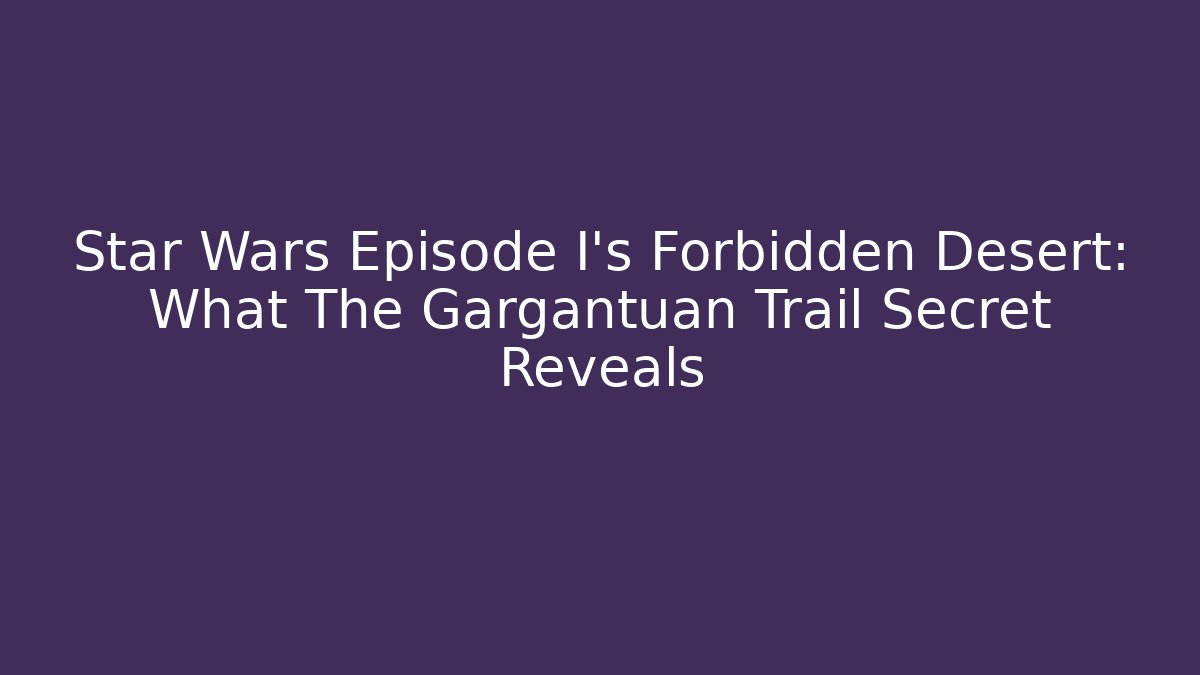 Star Wars Episode I's Forbidden Desert: What The Gargantuan Trail Secret Reveals