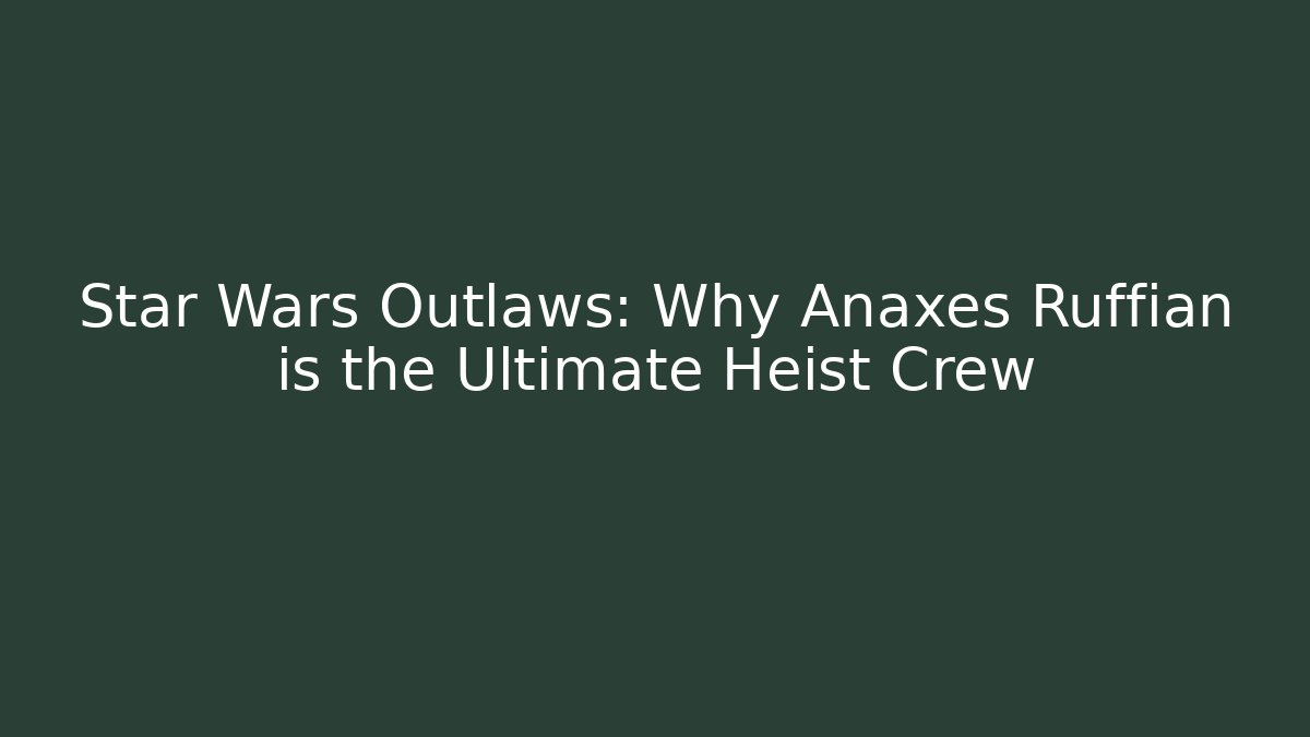 Star Wars Outlaws: Why Anaxes Ruffian is the Ultimate Heist Crew