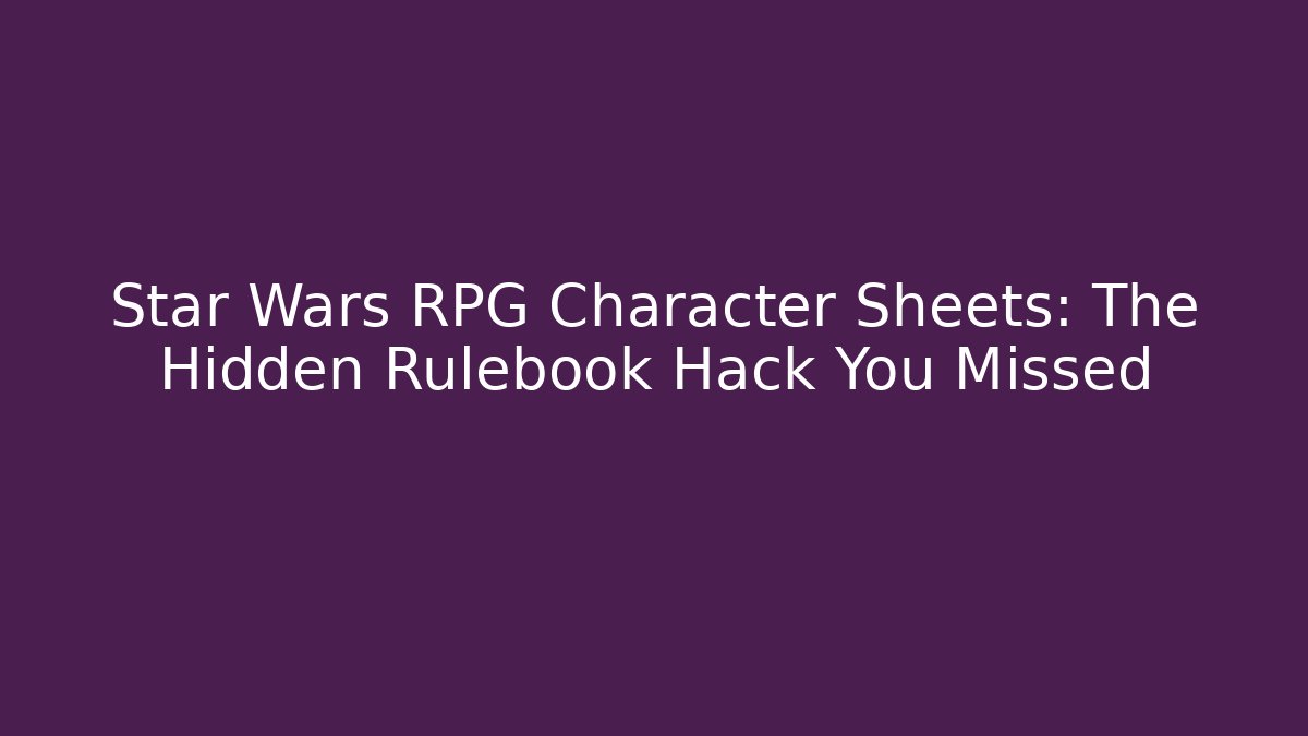 Star Wars RPG Character Sheets: The Hidden Rulebook Hack You Missed