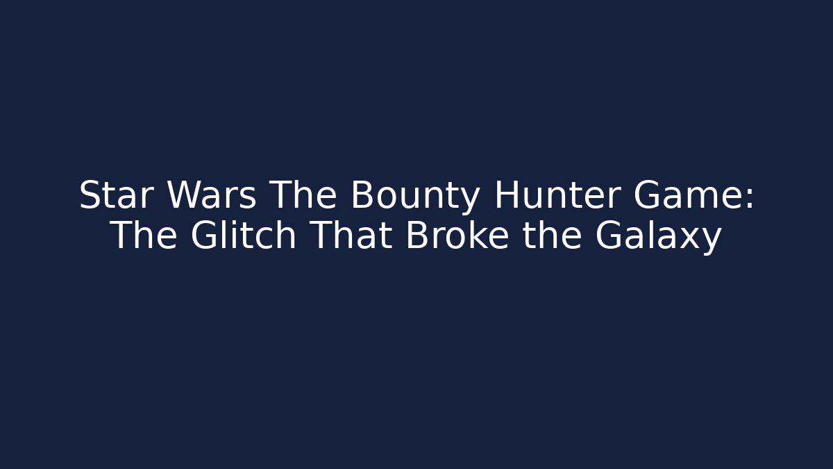 Star Wars The Bounty Hunter Game: The Glitch That Broke the Galaxy