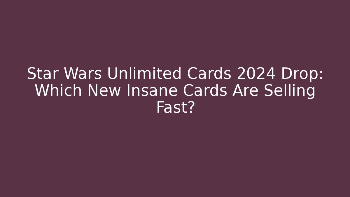 Star Wars Unlimited Cards 2024 Drop: Which New Insane Cards Are Selling Fast? - Andrea Zevedo