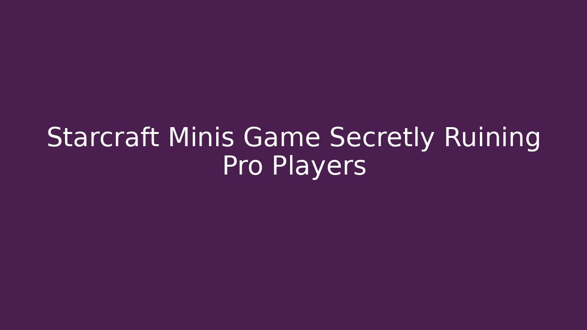 Starcraft Minis Game Secretly Ruining Pro Players