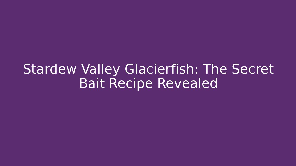 Stardew Valley Glacierfish: The Secret Bait Recipe Revealed