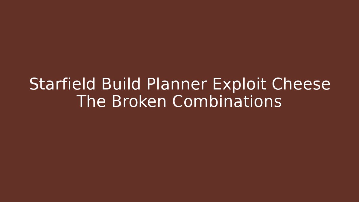Starfield Build Planner Exploit Cheese The Broken Combinations