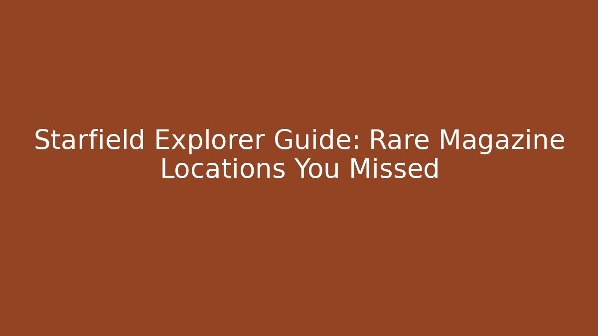 Starfield Explorer Guide: Rare Magazine Locations You Missed