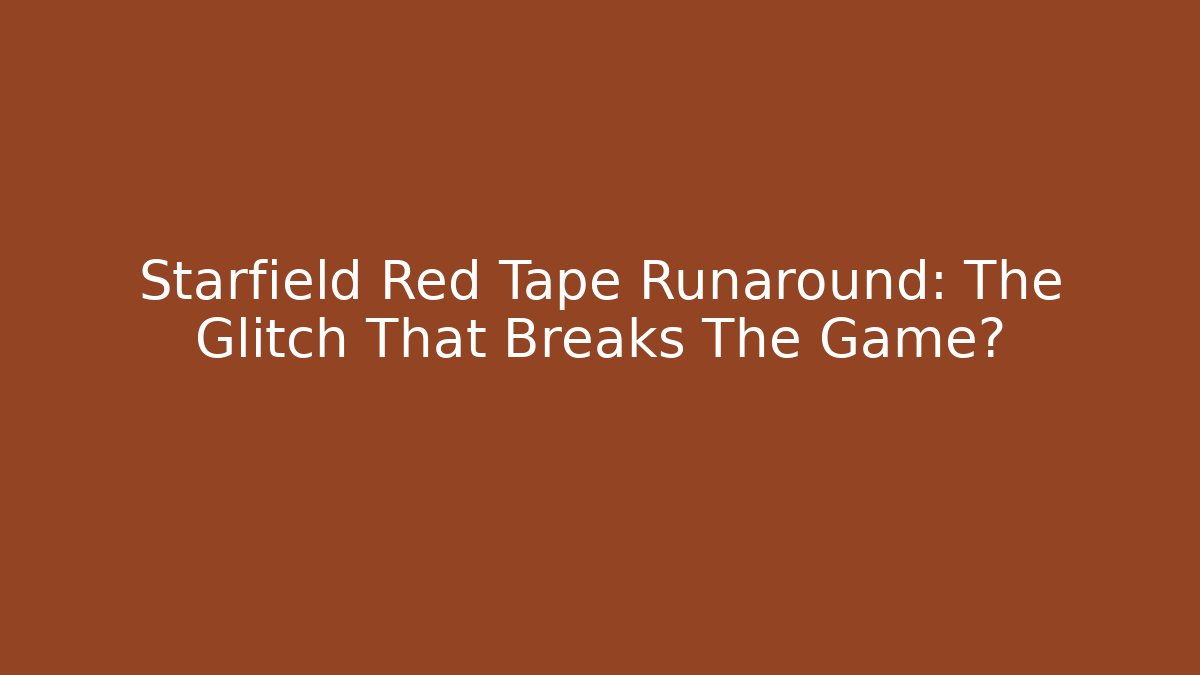 Starfield Red Tape Runaround: The Glitch That Breaks The Game?