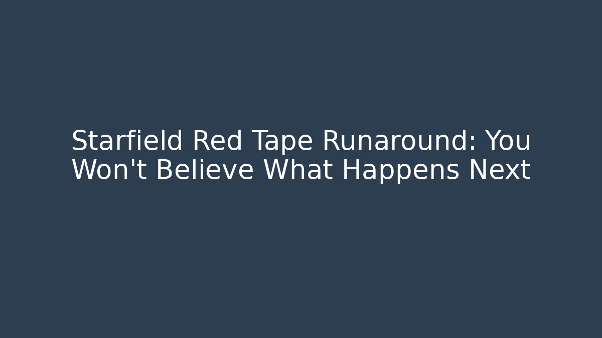 Starfield Red Tape Runaround: You Won’t Believe What Happens Next