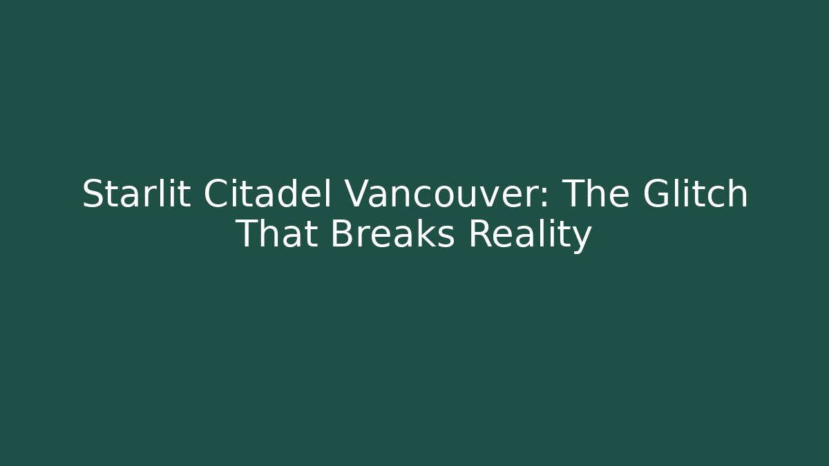 Starlit Citadel Vancouver: The Glitch That Breaks Reality