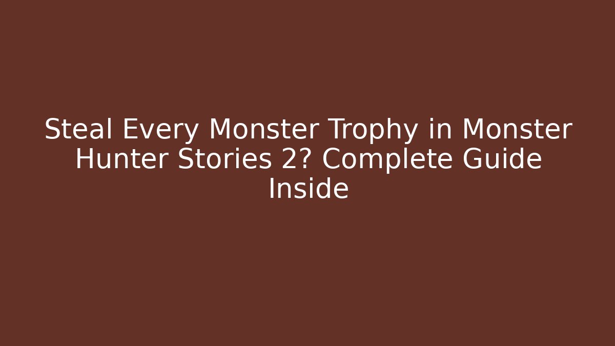 Steal Every Monster Trophy in Monster Hunter Stories 2? Complete Guide Inside