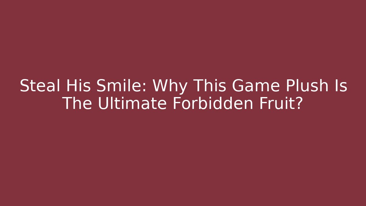 Steal His Smile: Why This Game Plush Is The Ultimate Forbidden Fruit?