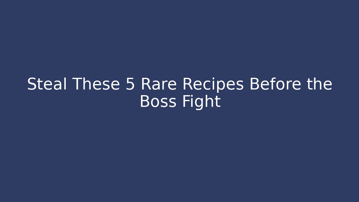 Steal These 5 Rare Recipes Before the Boss Fight