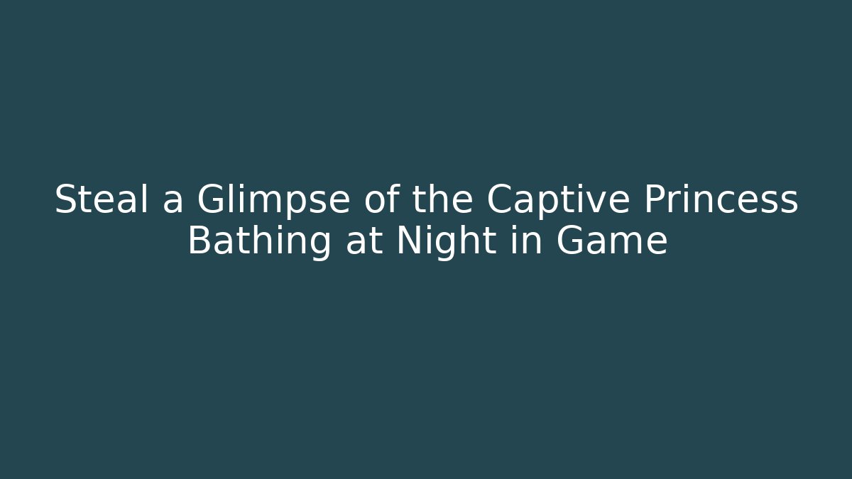 Steal a Glimpse of the Captive Princess Bathing at Night in Game