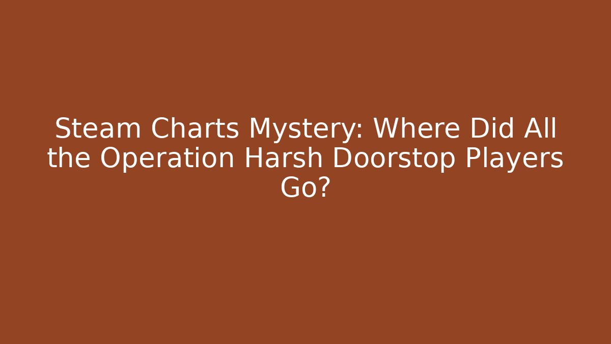 Steam Charts Mystery: Where Did All the Operation Harsh Doorstop Players Go?
