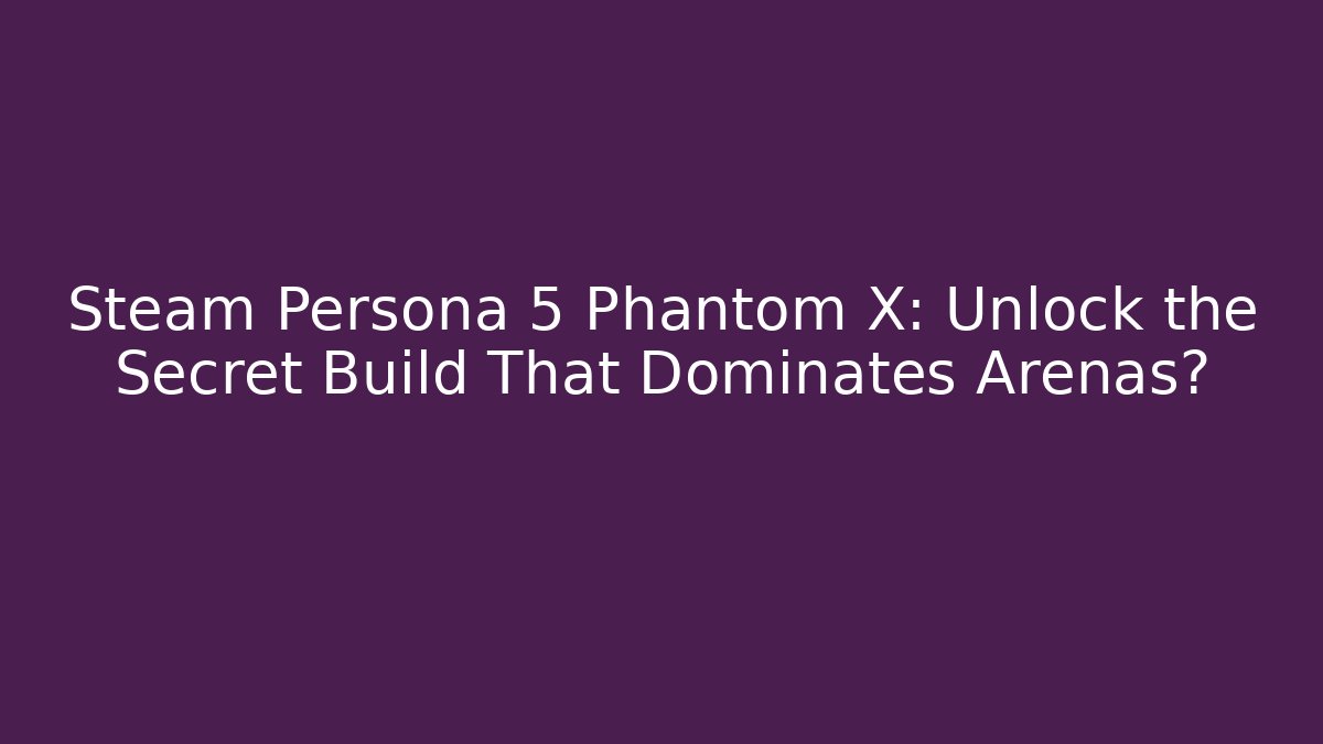 Steam Persona 5 Phantom X: Unlock the Secret Build That Dominates Arenas?