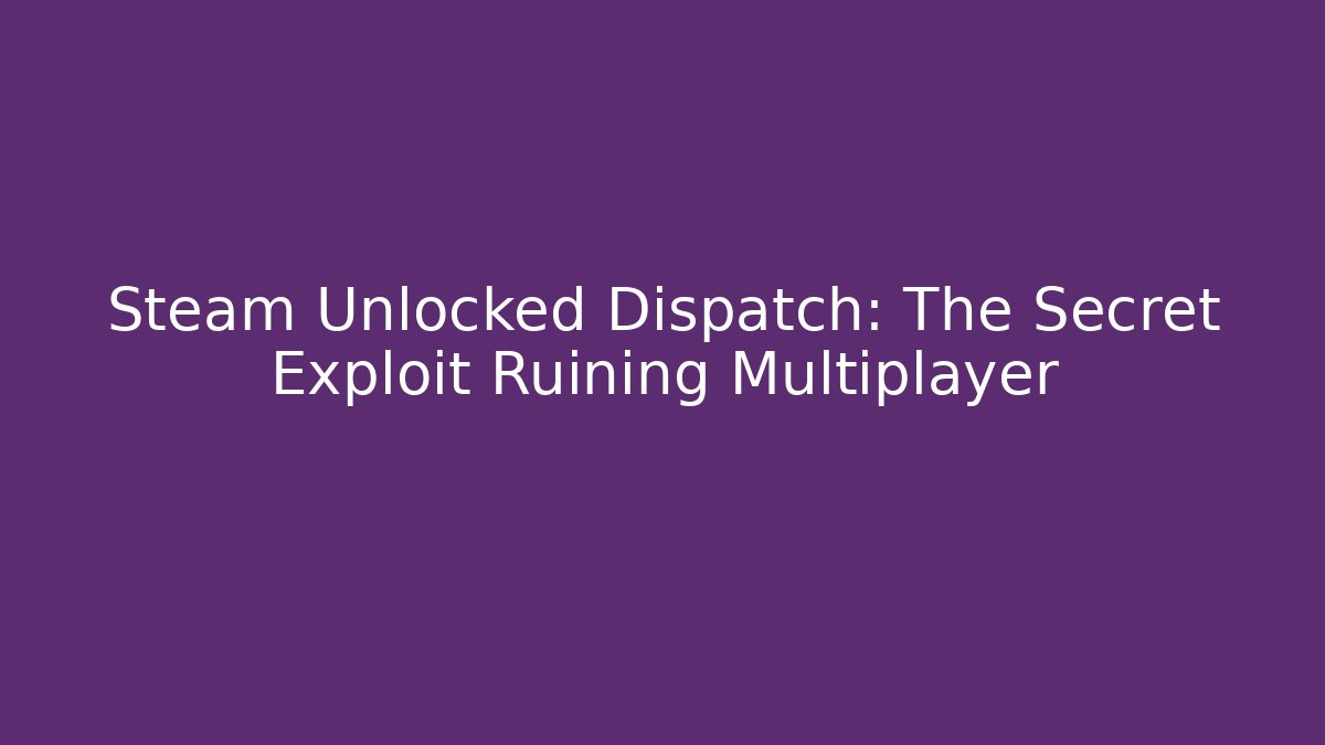 Steam Unlocked Dispatch: The Secret Exploit Ruining Multiplayer