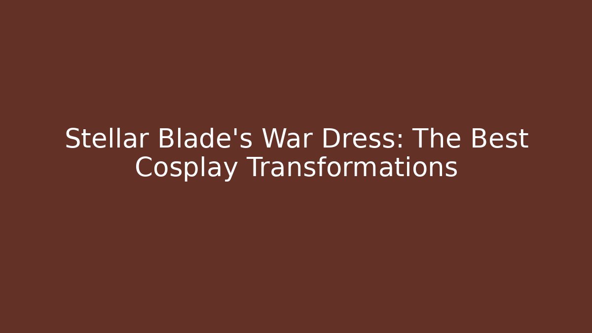 Stellar Blade's War Dress: The Best Cosplay Transformations