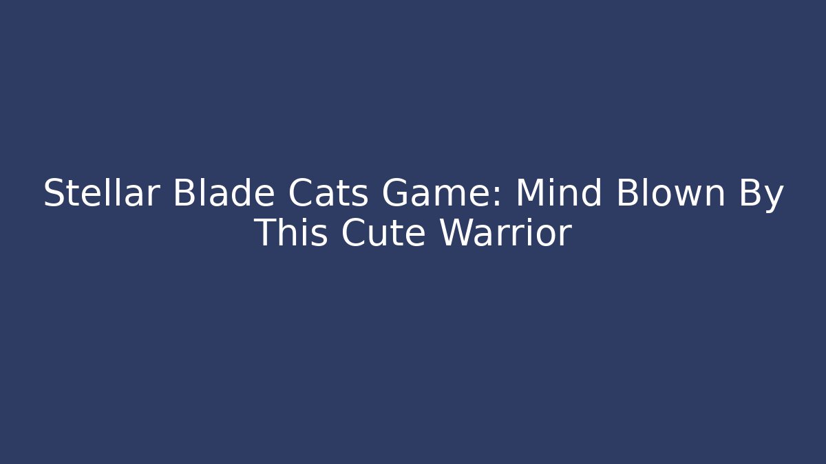 Stellar Blade Cats Game: Mind Blown By This Cute Warrior