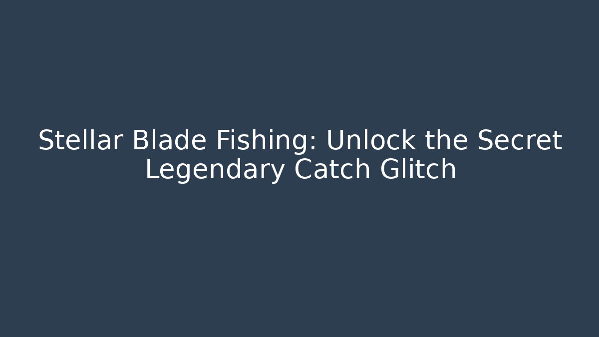 Stellar Blade Fishing: Unlock the Secret Legendary Catch Glitch