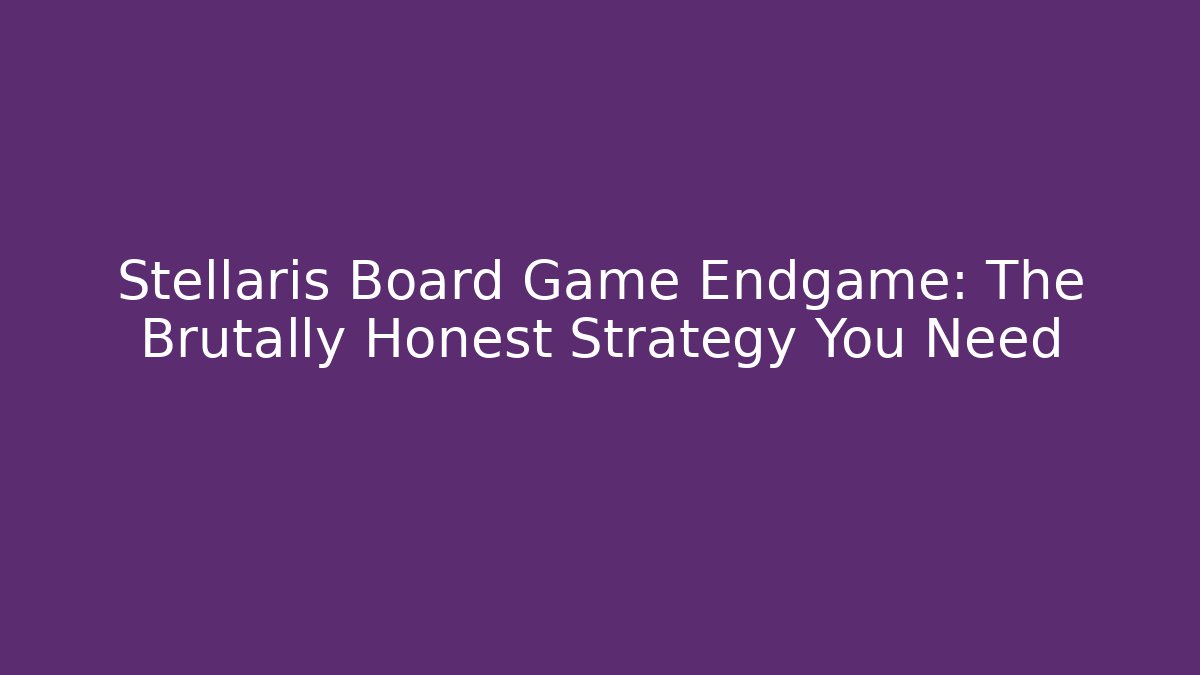 Stellaris Board Game Endgame: The Brutally Honest Strategy You Need