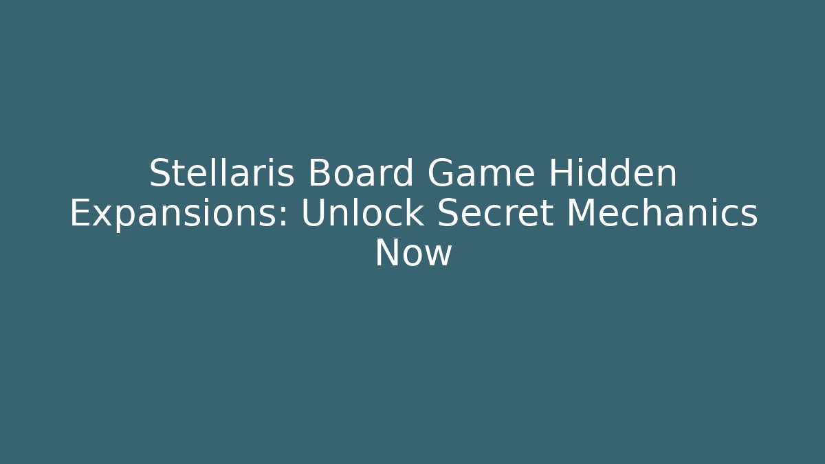 Stellaris Board Game Hidden Expansions: Unlock Secret Mechanics Now