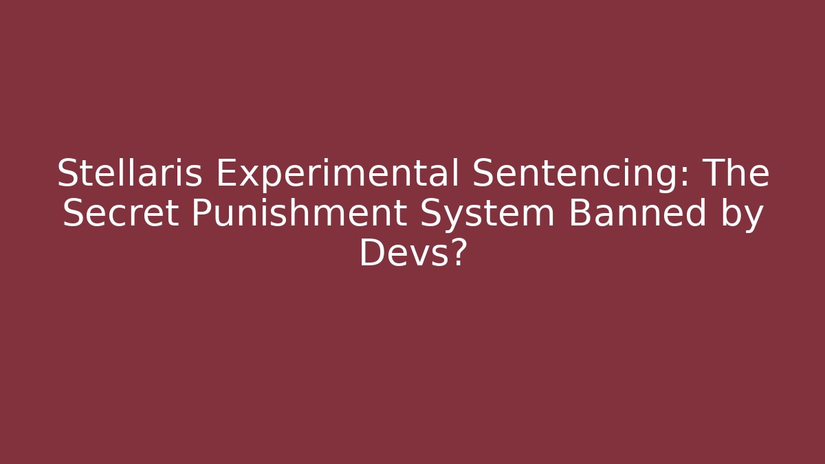 Stellaris Experimental Sentencing: The Secret Punishment System Banned by Devs?