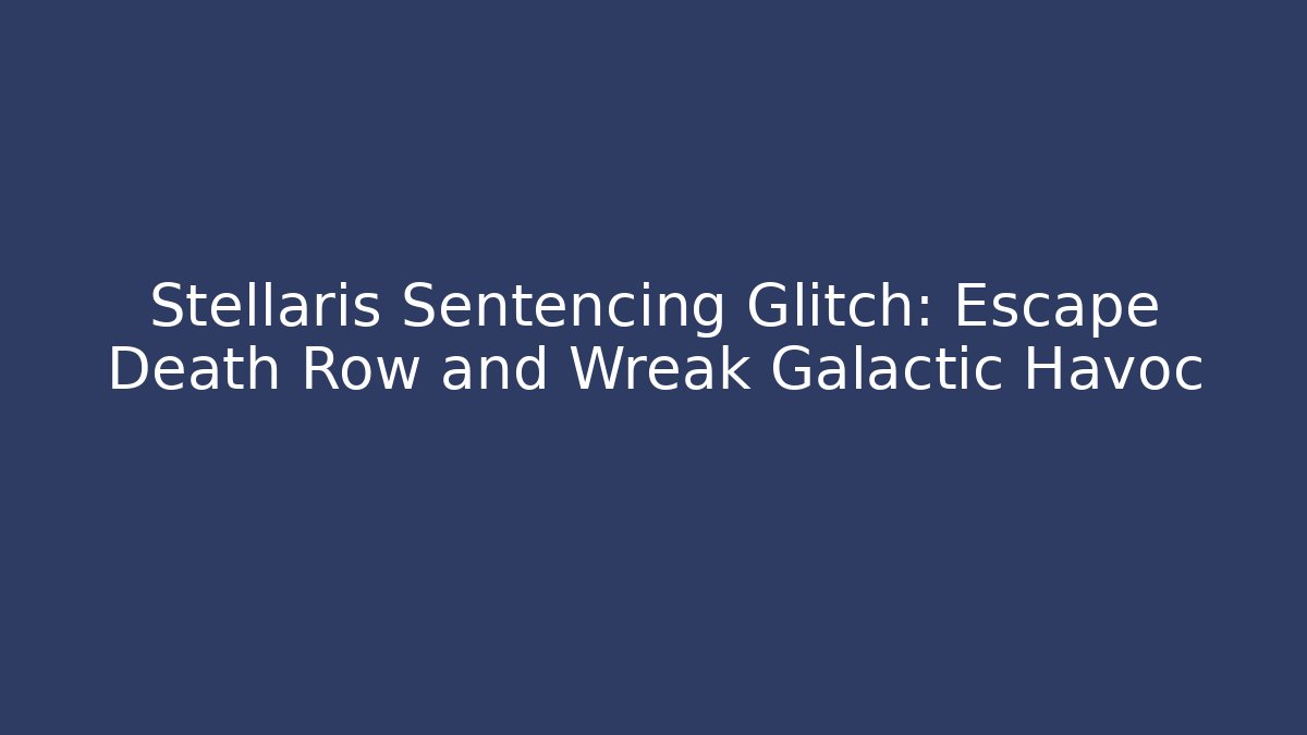 Stellaris Sentencing Glitch: Escape Death Row and Wreak Galactic Havoc