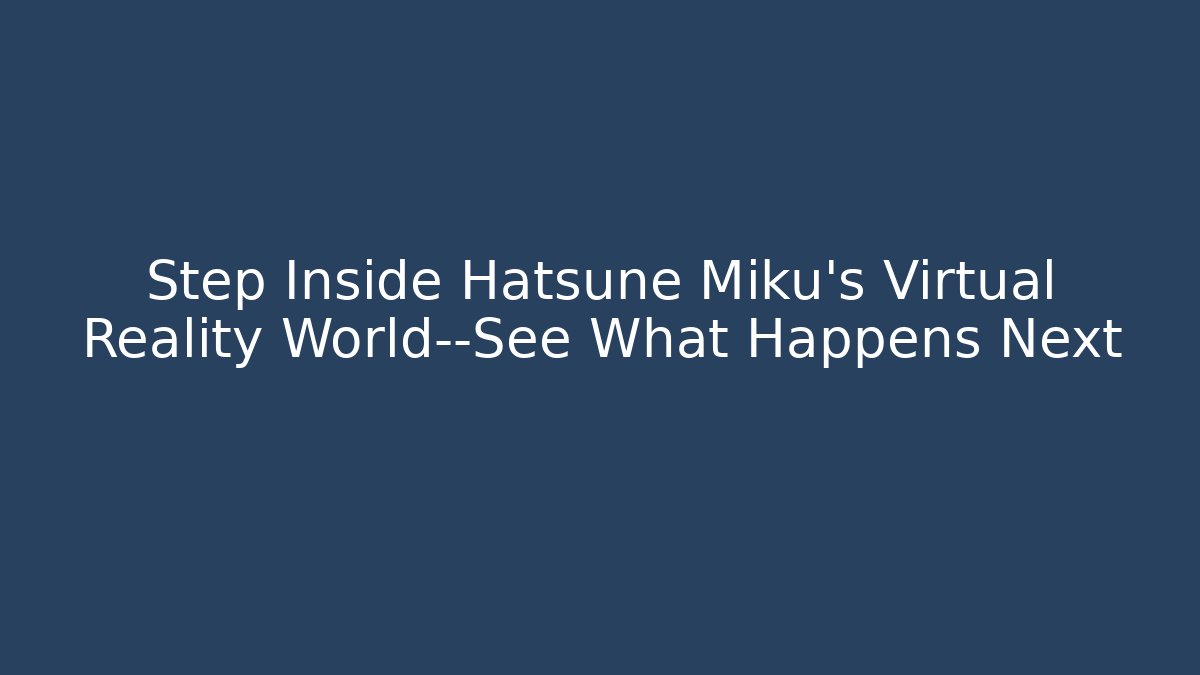 Step Inside Hatsune Miku’s Virtual Reality World—See What Happens Next