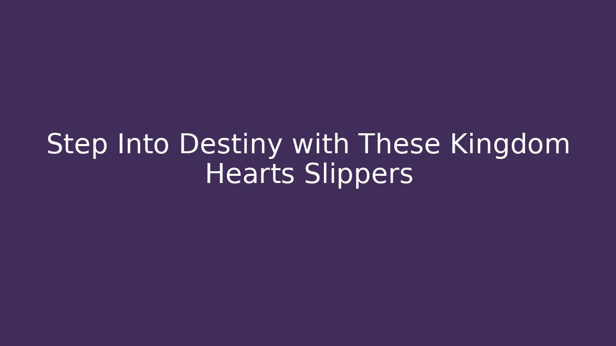 Step Into Destiny with These Kingdom Hearts Slippers