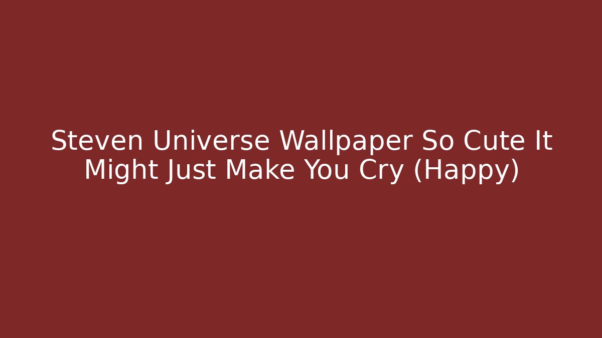 Steven Universe Wallpaper So Cute It Might Just Make You Cry (Happy)