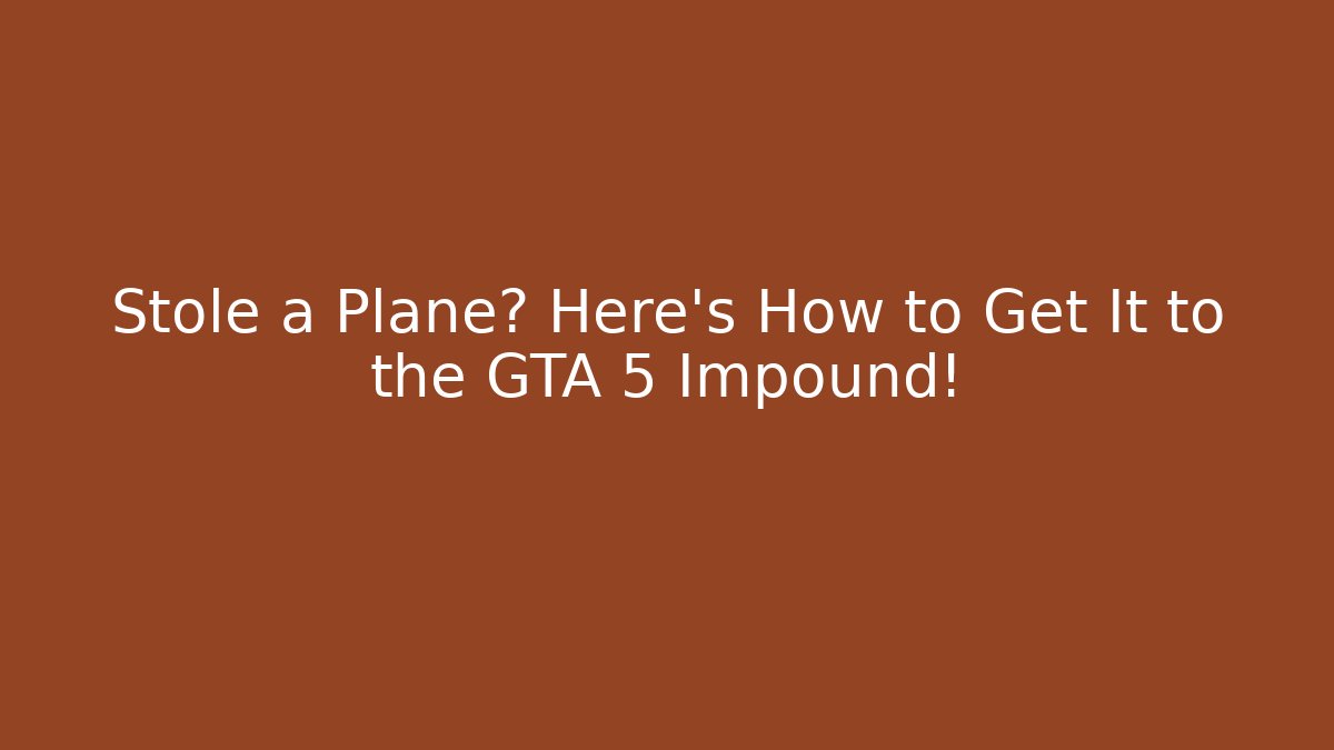 Stole a Plane? Here’s How to Get It to the GTA 5 Impound!