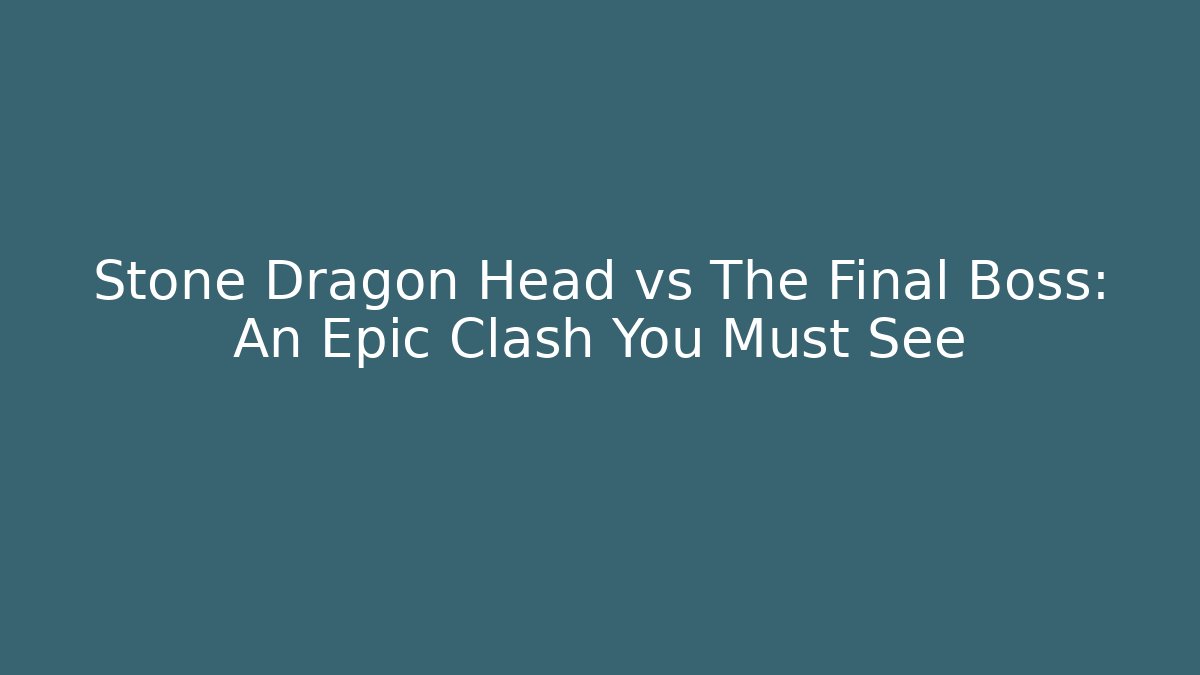 Stone Dragon Head vs The Final Boss: An Epic Clash You Must See