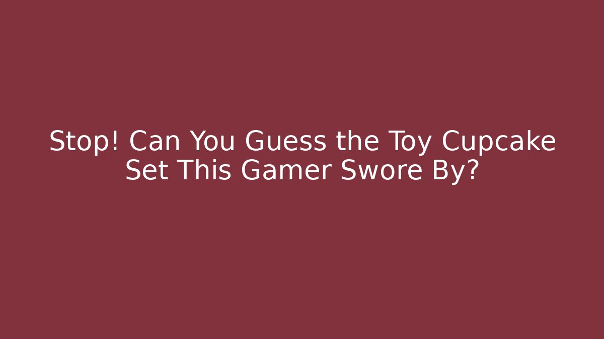 Stop! Can You Guess the Toy Cupcake Set This Gamer Swore By?