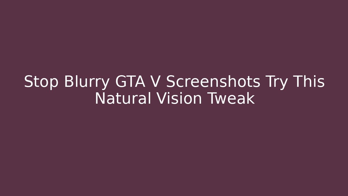 Stop Blurry GTA V Screenshots Try This Natural Vision Tweak - Andrea Zevedo