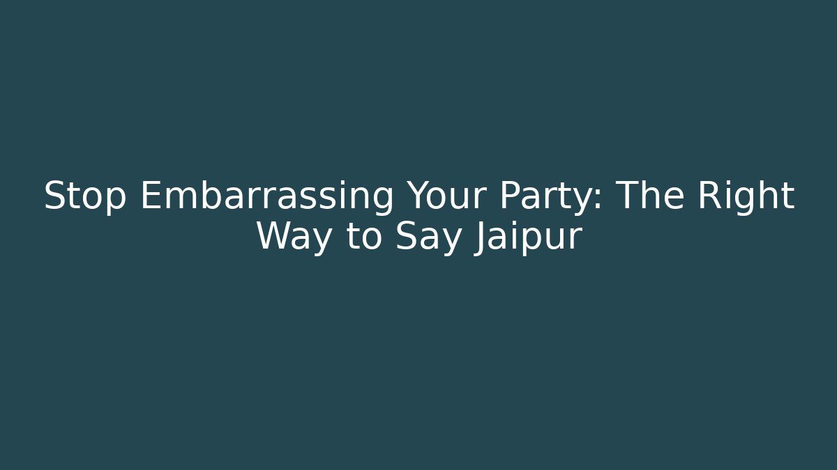 Stop Embarrassing Your Party: The Right Way to Say Jaipur