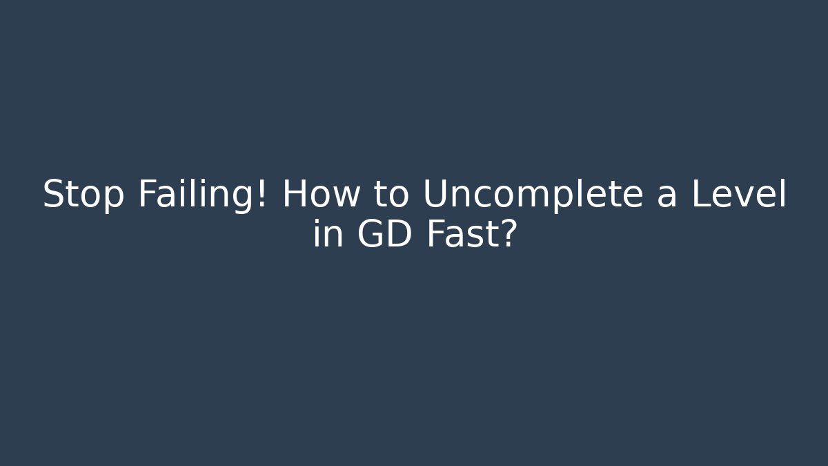 Stop Failing! How to Uncomplete a Level in GD Fast?