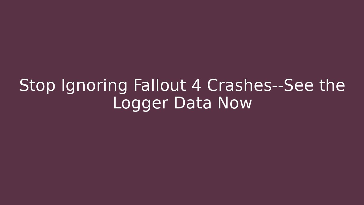 Stop Ignoring Fallout 4 Crashes—See the Logger Data Now