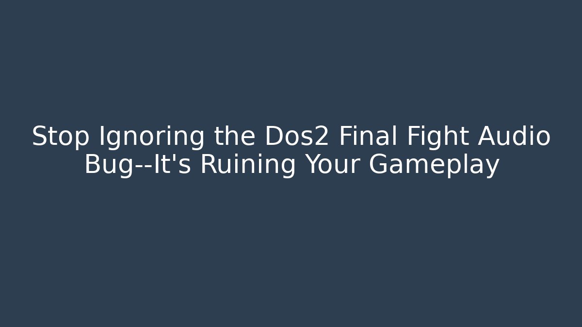 Stop Ignoring the Dos2 Final Fight Audio Bug—It's Ruining Your Gameplay