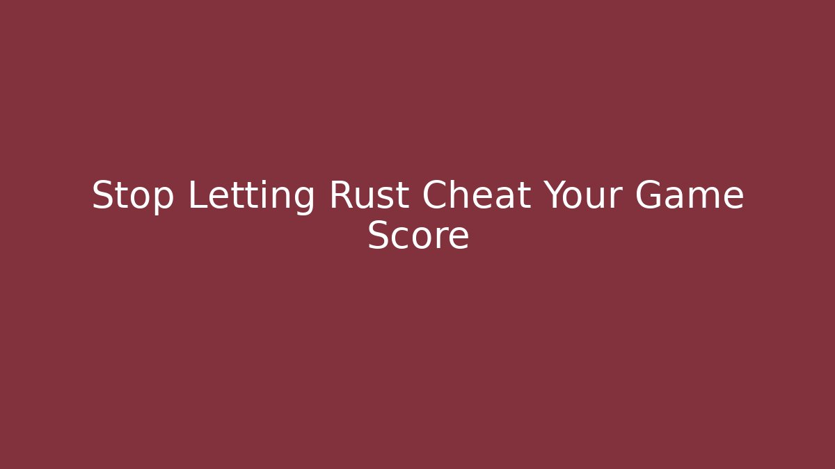 Stop Letting Rust Cheat Your Game Score