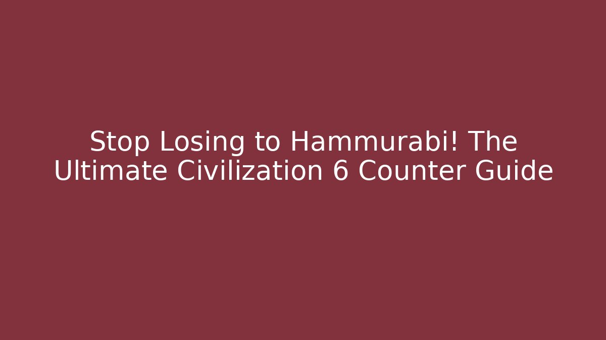 Stop Losing to Hammurabi! The Ultimate Civilization 6 Counter Guide