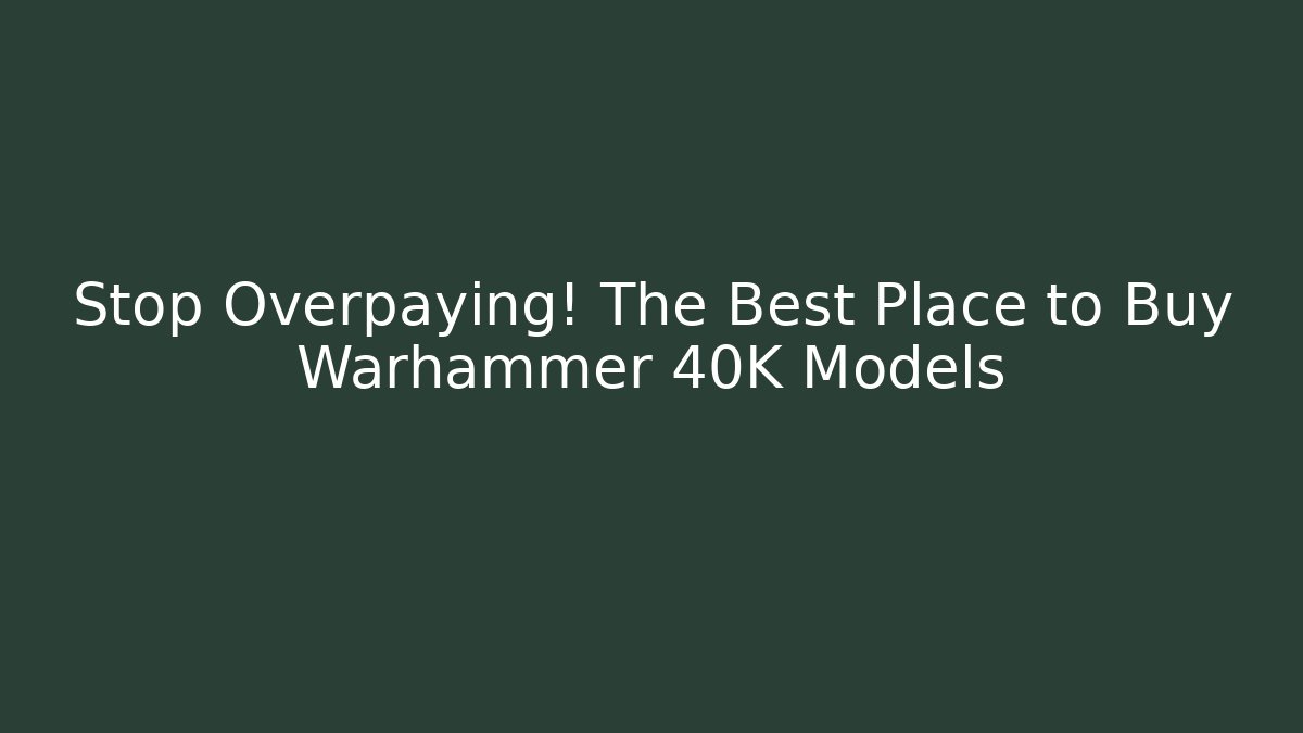 Stop Overpaying! The Best Place to Buy Warhammer 40K Models