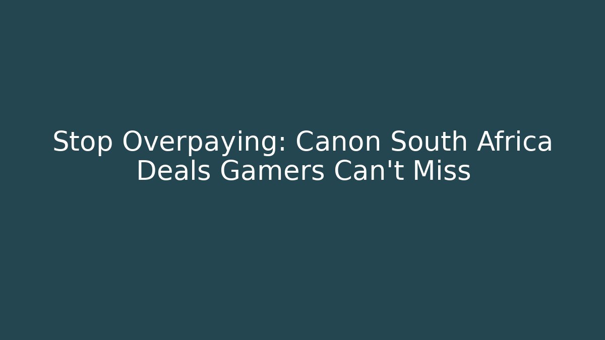 Stop Overpaying: Canon South Africa Deals Gamers Can't Miss